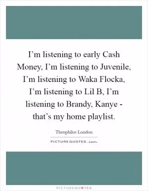 I’m listening to early Cash Money, I’m listening to Juvenile, I’m listening to Waka Flocka, I’m listening to Lil B, I’m listening to Brandy, Kanye - that’s my home playlist Picture Quote #1