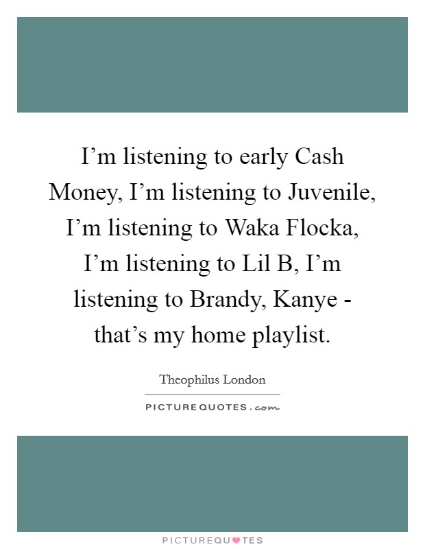 I'm listening to early Cash Money, I'm listening to Juvenile, I'm listening to Waka Flocka, I'm listening to Lil B, I'm listening to Brandy, Kanye - that's my home playlist. Picture Quote #1