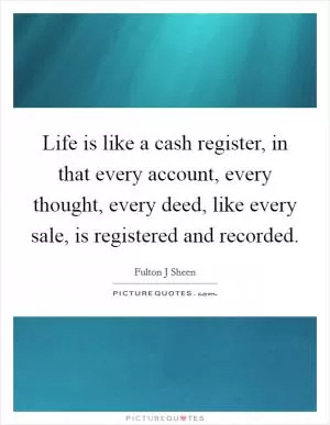 Life is like a cash register, in that every account, every thought, every deed, like every sale, is registered and recorded Picture Quote #1
