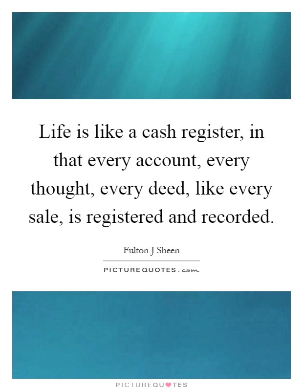 Life is like a cash register, in that every account, every thought, every deed, like every sale, is registered and recorded. Picture Quote #1