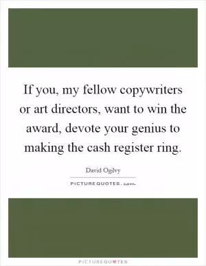 If you, my fellow copywriters or art directors, want to win the award, devote your genius to making the cash register ring Picture Quote #1