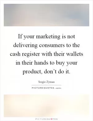 If your marketing is not delivering consumers to the cash register with their wallets in their hands to buy your product, don’t do it Picture Quote #1