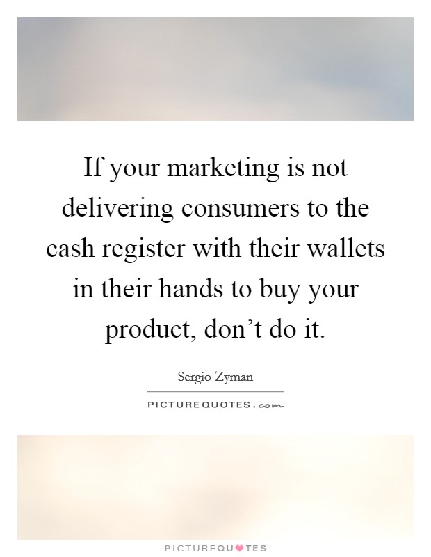 If your marketing is not delivering consumers to the cash register with their wallets in their hands to buy your product, don't do it. Picture Quote #1