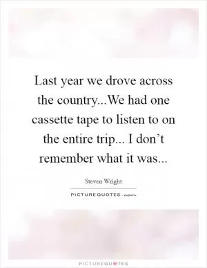 Last year we drove across the country...We had one cassette tape to listen to on the entire trip... I don’t remember what it was Picture Quote #1