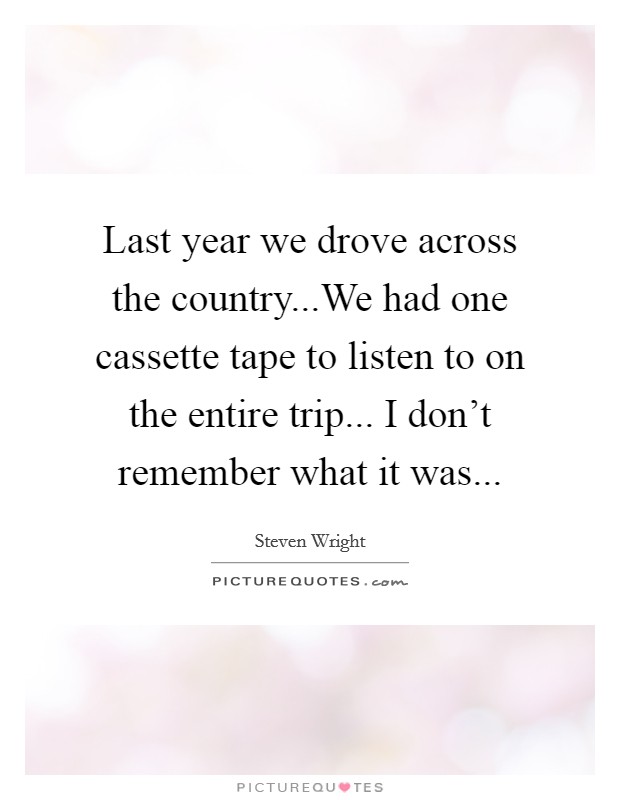 Last year we drove across the country...We had one cassette tape to listen to on the entire trip... I don't remember what it was... Picture Quote #1