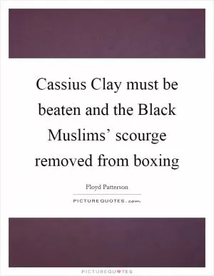 Cassius Clay must be beaten and the Black Muslims’ scourge removed from boxing Picture Quote #1