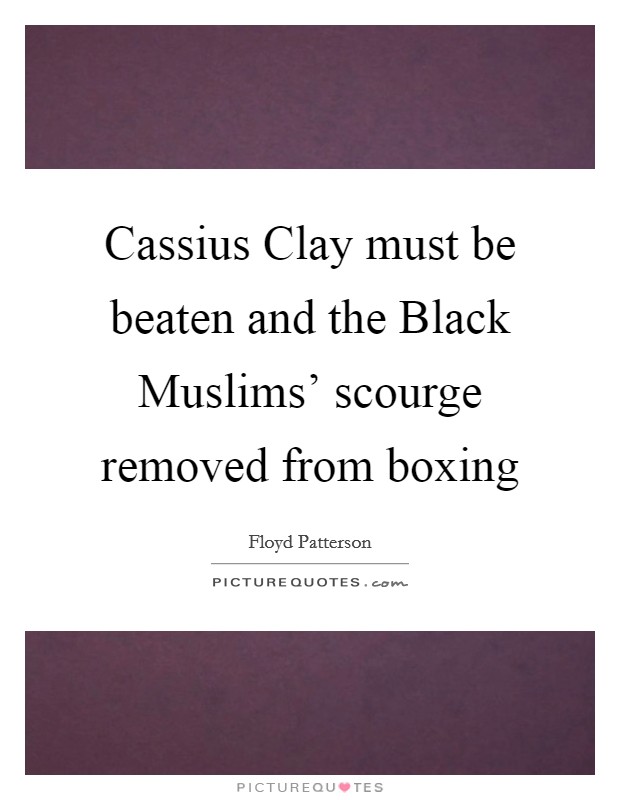 Cassius Clay must be beaten and the Black Muslims' scourge removed from boxing Picture Quote #1
