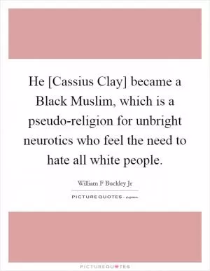 He [Cassius Clay] became a Black Muslim, which is a pseudo-religion for unbright neurotics who feel the need to hate all white people Picture Quote #1