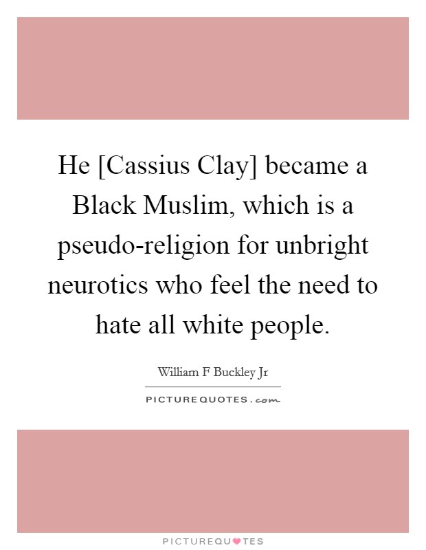 He [Cassius Clay] became a Black Muslim, which is a pseudo-religion for unbright neurotics who feel the need to hate all white people. Picture Quote #1