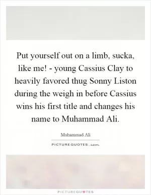 Put yourself out on a limb, sucka, like me! - young Cassius Clay to heavily favored thug Sonny Liston during the weigh in before Cassius wins his first title and changes his name to Muhammad Ali Picture Quote #1
