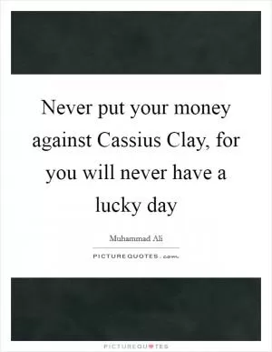 Never put your money against Cassius Clay, for you will never have a lucky day Picture Quote #1