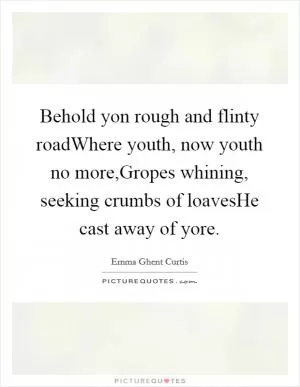 Behold yon rough and flinty roadWhere youth, now youth no more,Gropes whining, seeking crumbs of loavesHe cast away of yore Picture Quote #1