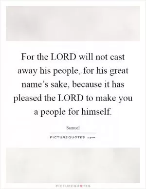 For the LORD will not cast away his people, for his great name’s sake, because it has pleased the LORD to make you a people for himself Picture Quote #1