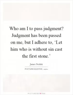 Who am I to pass judgment? Judgment has been passed on me, but I adhere to, ‘Let him who is without sin cast the first stone.’ Picture Quote #1