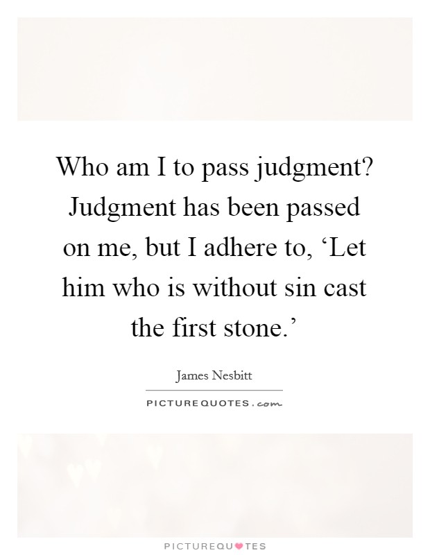 Who am I to pass judgment? Judgment has been passed on me, but I adhere to, ‘Let him who is without sin cast the first stone.' Picture Quote #1