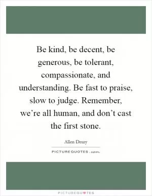 Be kind, be decent, be generous, be tolerant, compassionate, and understanding. Be fast to praise, slow to judge. Remember, we’re all human, and don’t cast the first stone Picture Quote #1