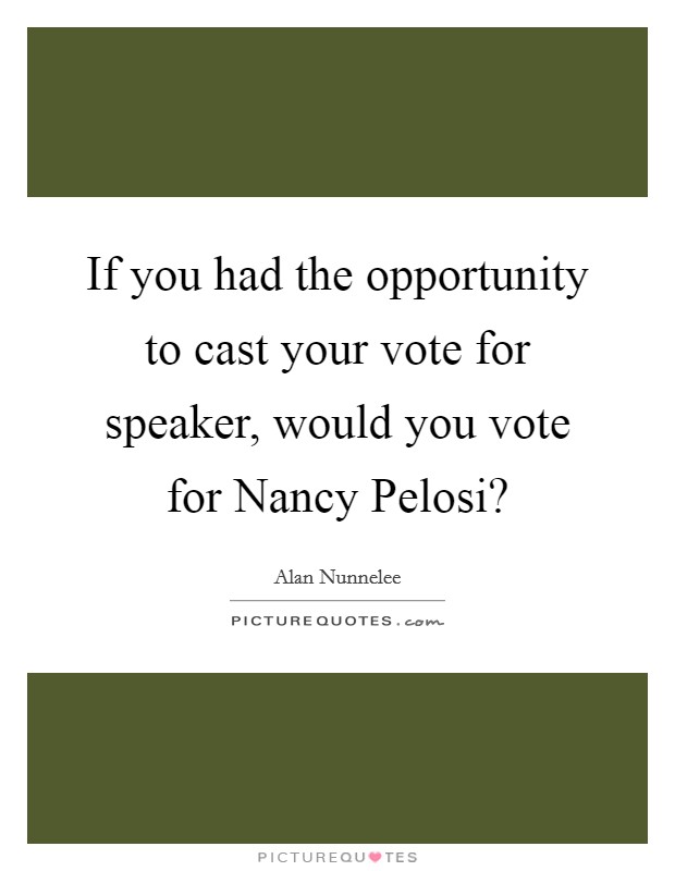 If you had the opportunity to cast your vote for speaker, would you vote for Nancy Pelosi? Picture Quote #1