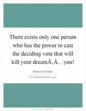 There exists only one person who has the power to cast the deciding vote that will kill your dreamÃ‚Â…you! Picture Quote #1