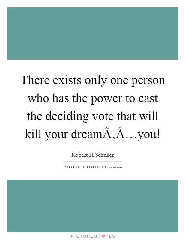 There exists only one person who has the power to cast the deciding vote that will kill your dreamÃ‚Â…you! Picture Quote #1