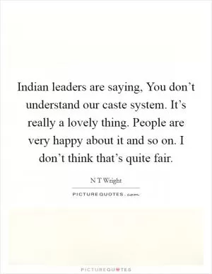Indian leaders are saying, You don’t understand our caste system. It’s really a lovely thing. People are very happy about it and so on. I don’t think that’s quite fair Picture Quote #1
