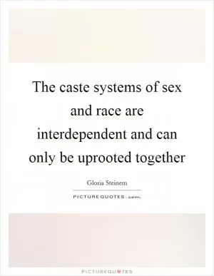 The caste systems of sex and race are interdependent and can only be uprooted together Picture Quote #1