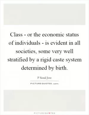 Class - or the economic status of individuals - is evident in all societies, some very well stratified by a rigid caste system determined by birth Picture Quote #1