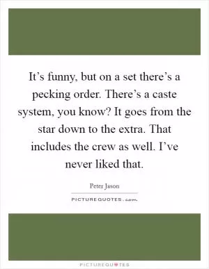 It’s funny, but on a set there’s a pecking order. There’s a caste system, you know? It goes from the star down to the extra. That includes the crew as well. I’ve never liked that Picture Quote #1