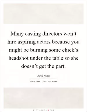 Many casting directors won’t hire aspiring actors because you might be burning some chick’s headshot under the table so she doesn’t get the part Picture Quote #1