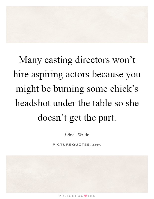Many casting directors won't hire aspiring actors because you might be burning some chick's headshot under the table so she doesn't get the part. Picture Quote #1