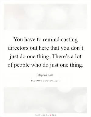 You have to remind casting directors out here that you don’t just do one thing. There’s a lot of people who do just one thing Picture Quote #1