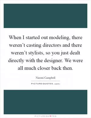 When I started out modeling, there weren’t casting directors and there weren’t stylists, so you just dealt directly with the designer. We were all much closer back then Picture Quote #1