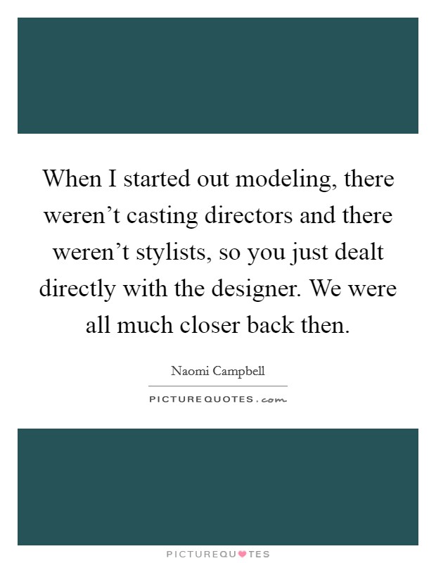 When I started out modeling, there weren't casting directors and there weren't stylists, so you just dealt directly with the designer. We were all much closer back then. Picture Quote #1