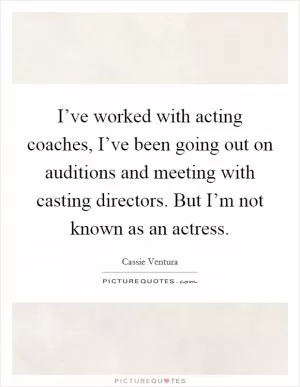 I’ve worked with acting coaches, I’ve been going out on auditions and meeting with casting directors. But I’m not known as an actress Picture Quote #1