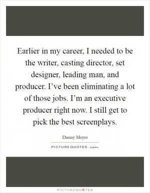 Earlier in my career, I needed to be the writer, casting director, set designer, leading man, and producer. I’ve been eliminating a lot of those jobs. I’m an executive producer right now. I still get to pick the best screenplays Picture Quote #1