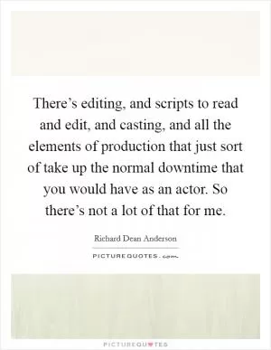 There’s editing, and scripts to read and edit, and casting, and all the elements of production that just sort of take up the normal downtime that you would have as an actor. So there’s not a lot of that for me Picture Quote #1
