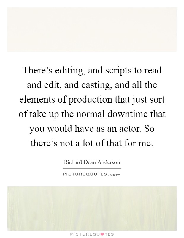 There's editing, and scripts to read and edit, and casting, and all the elements of production that just sort of take up the normal downtime that you would have as an actor. So there's not a lot of that for me. Picture Quote #1