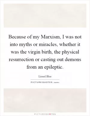 Because of my Marxism, I was not into myths or miracles, whether it was the virgin birth, the physical resurrection or casting out demons from an epileptic Picture Quote #1