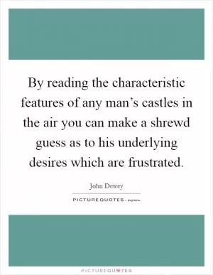 By reading the characteristic features of any man’s castles in the air you can make a shrewd guess as to his underlying desires which are frustrated Picture Quote #1