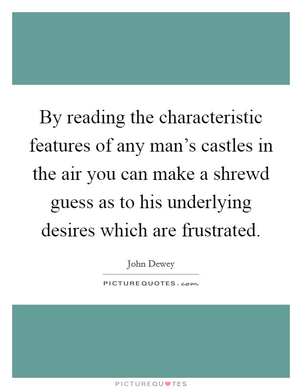 By reading the characteristic features of any man's castles in the air you can make a shrewd guess as to his underlying desires which are frustrated. Picture Quote #1