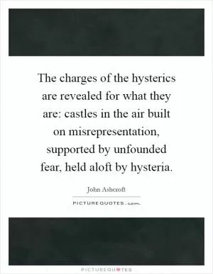 The charges of the hysterics are revealed for what they are: castles in the air built on misrepresentation, supported by unfounded fear, held aloft by hysteria Picture Quote #1