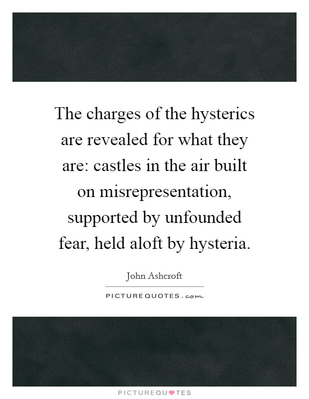 The charges of the hysterics are revealed for what they are: castles in the air built on misrepresentation, supported by unfounded fear, held aloft by hysteria. Picture Quote #1
