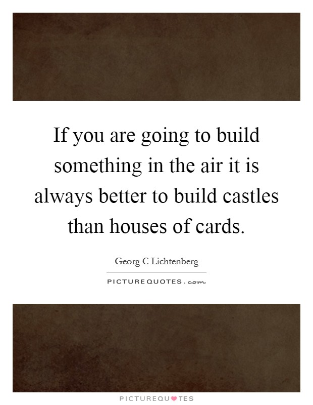 If you are going to build something in the air it is always better to build castles than houses of cards. Picture Quote #1