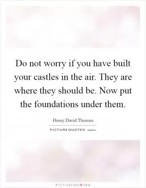Do not worry if you have built your castles in the air. They are where they should be. Now put the foundations under them Picture Quote #1