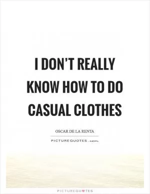 I don’t really know how to do casual clothes Picture Quote #1
