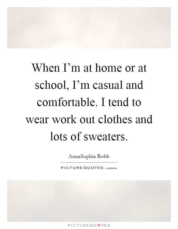 When I'm at home or at school, I'm casual and comfortable. I tend to wear work out clothes and lots of sweaters. Picture Quote #1