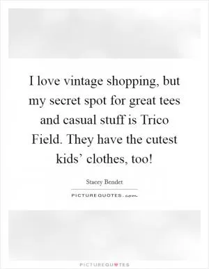 I love vintage shopping, but my secret spot for great tees and casual stuff is Trico Field. They have the cutest kids’ clothes, too! Picture Quote #1