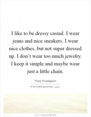 I like to be dressy casual. I wear jeans and nice sneakers. I wear nice clothes, but not super dressed up. I don’t wear too much jewelry. I keep it simple and maybe wear just a little chain Picture Quote #1