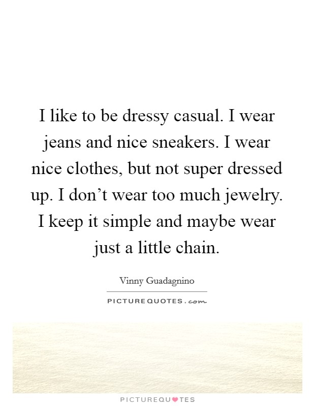 I like to be dressy casual. I wear jeans and nice sneakers. I wear nice clothes, but not super dressed up. I don't wear too much jewelry. I keep it simple and maybe wear just a little chain. Picture Quote #1