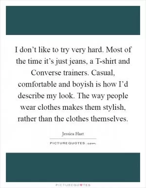 I don’t like to try very hard. Most of the time it’s just jeans, a T-shirt and Converse trainers. Casual, comfortable and boyish is how I’d describe my look. The way people wear clothes makes them stylish, rather than the clothes themselves Picture Quote #1
