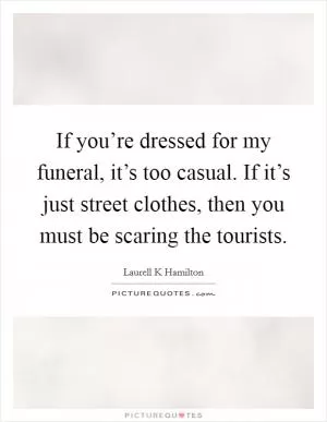 If you’re dressed for my funeral, it’s too casual. If it’s just street clothes, then you must be scaring the tourists Picture Quote #1